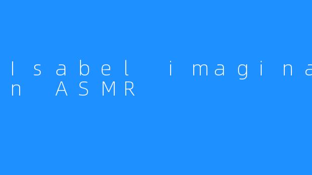 IsabelImaginationASMR：一场唤醒感官的颅内奇幻之旅